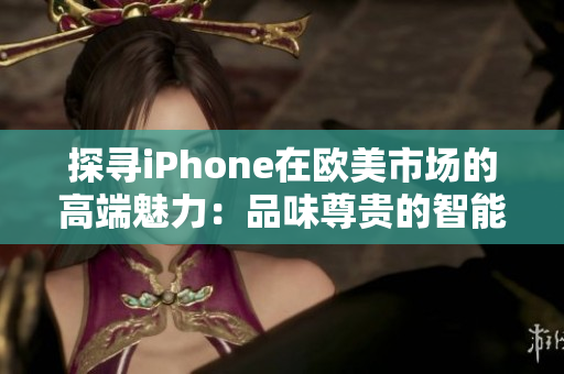 探尋iPhone在歐美市場的高端魅力：品味尊貴的智能體驗