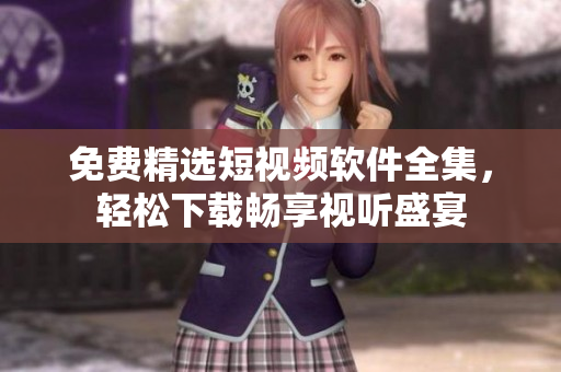 免費(fèi)精選短視頻軟件全集，輕松下載暢享視聽(tīng)盛宴
