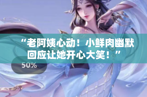 “老阿姨心動(dòng)！小鮮肉幽默回應(yīng)讓她開(kāi)心大笑！”