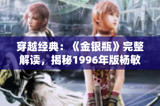 穿越經(jīng)典：《金銀瓶》完整解讀，揭秘1996年版楊敏演繹
