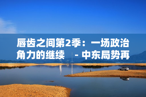唇齒之間第2季：一場政治角力的繼續(xù)　- 中東局勢再次升溫