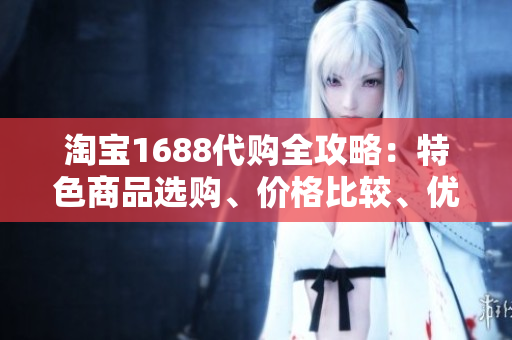 淘寶1688代購全攻略：特色商品選購、價格比較、優(yōu)質(zhì)服務一網(wǎng)打盡！