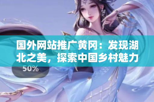 國外網(wǎng)站推廣黃岡：發(fā)現(xiàn)湖北之美，探索中國鄉(xiāng)村魅力