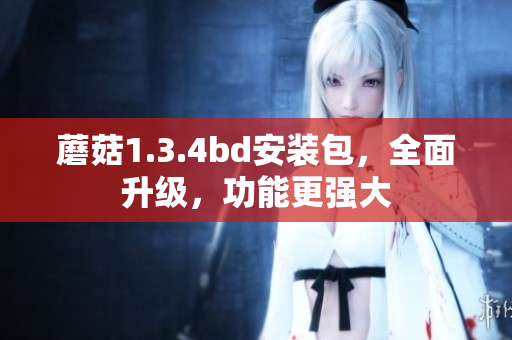 蘑菇1.3.4bd安裝包，全面升級(jí)，功能更強(qiáng)大