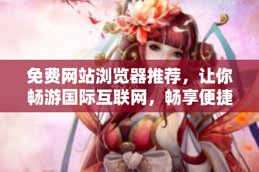 免費(fèi)網(wǎng)站瀏覽器推薦，讓你暢游國際互聯(lián)網(wǎng)，暢享便捷世界資訊