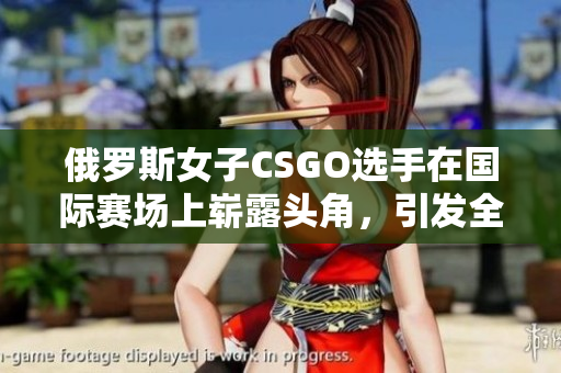 俄羅斯女子CSGO選手在國際賽場上嶄露頭角，引發(fā)全球矚目