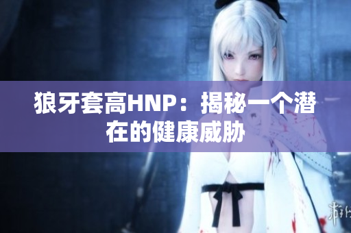 狼牙套高HNP：揭秘一個(gè)潛在的健康威脅