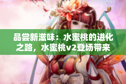 品嘗新滋味：水蜜桃的進(jìn)化之路，水蜜桃v2登場帶來全新體驗(yàn)