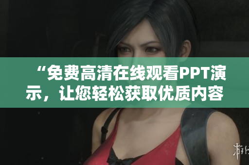 “免費(fèi)高清在線觀看PPT演示，讓您輕松獲取優(yōu)質(zhì)內(nèi)容！”