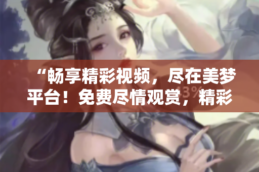 “暢享精彩視頻，盡在美夢平臺！免費盡情觀賞，精彩不斷！”