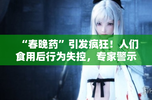 “春晚藥”引發(fā)瘋狂！人們食用后行為失控，專家警示風險隱患。