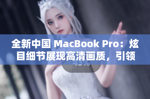 全新中國 MacBook Pro：炫目細節(jié)展現(xiàn)高清畫質(zhì)，引領(lǐng)電腦科技革新潮流