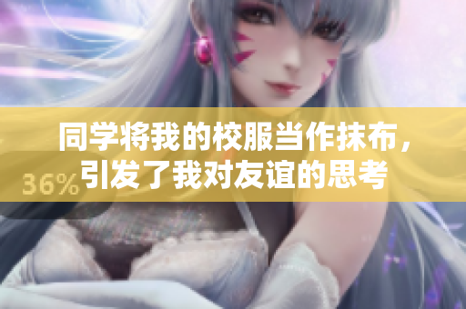 同學將我的校服當作抹布，引發(fā)了我對友誼的思考