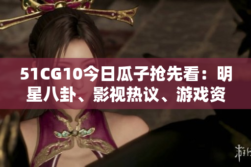 51CG10今日瓜子搶先看：明星八卦、影視熱議、游戲資訊一網(wǎng)打盡