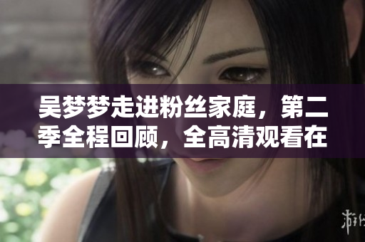 吳夢(mèng)夢(mèng)走進(jìn)粉絲家庭，第二季全程回顧，全高清觀看在新華網(wǎng)