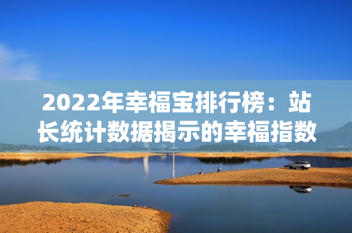 2022年幸福寶排行榜：站長(zhǎng)統(tǒng)計(jì)數(shù)據(jù)揭示的幸福指數(shù)排名