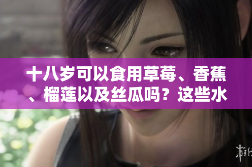 十八歲可以食用草莓、香蕉、榴蓮以及絲瓜嗎？這些水果適合青少年嗎？