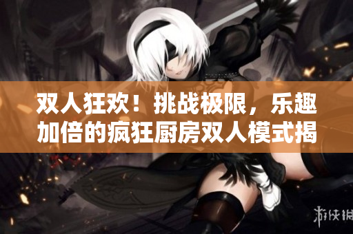 雙人狂歡！挑戰(zhàn)極限，樂(lè)趣加倍的瘋狂廚房雙人模式揭秘