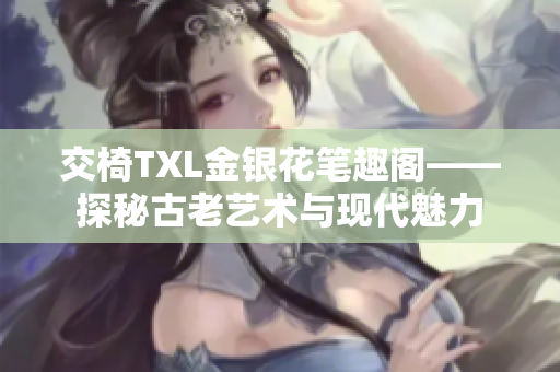 交椅TXL金銀花筆趣閣——探秘古老藝術(shù)與現(xiàn)代魅力