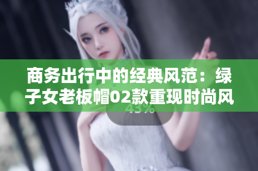 商務(wù)出行中的經(jīng)典風(fēng)范：綠子女老板帽02款重現(xiàn)時(shí)尚風(fēng)采