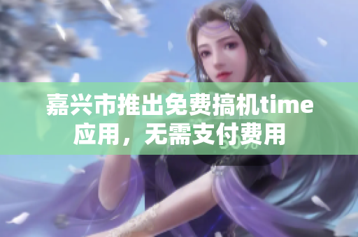 嘉興市推出免費搞機time應用，無需支付費用