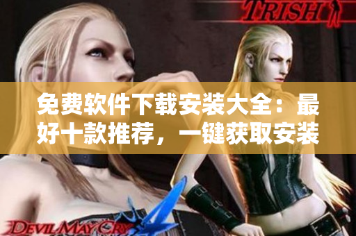 免費(fèi)軟件下載安裝大全：最好十款推薦，一鍵獲取安裝指南