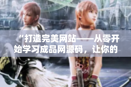“打造完美網(wǎng)站——從零開始學(xué)習(xí)成品網(wǎng)源碼，讓你的技能達(dá)到78w78水平！”