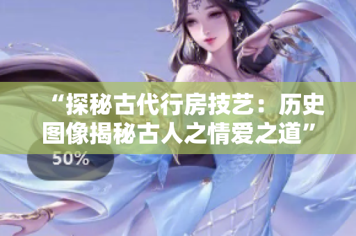 “探秘古代行房技藝：歷史圖像揭秘古人之情愛之道”