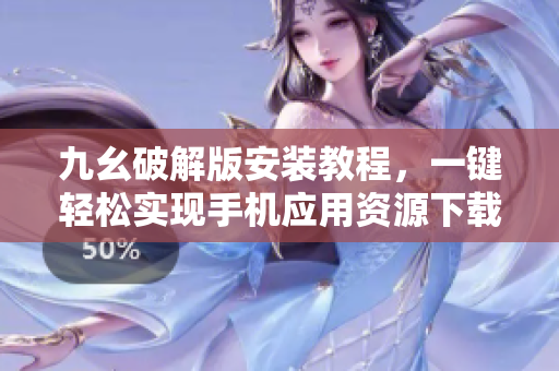九幺破解版安裝教程，一鍵輕松實現手機應用資源下載