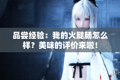 品嘗經(jīng)驗(yàn)：我的火腿腸怎么樣？美味的評價來啦！