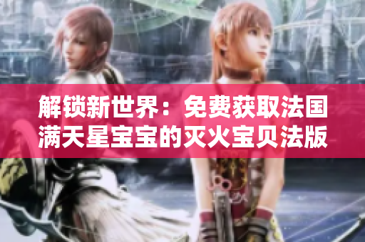 解鎖新世界：免費(fèi)獲取法國(guó)滿(mǎn)天星寶寶的滅火寶貝法版