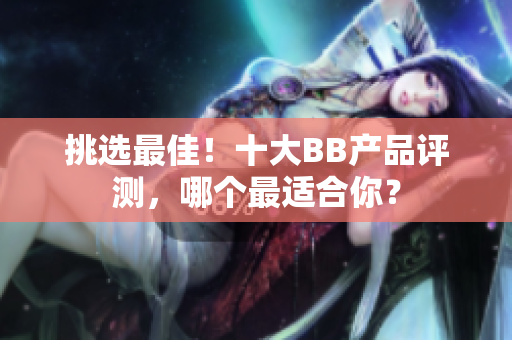 挑選最佳！十大BB產(chǎn)品評測，哪個最適合你？