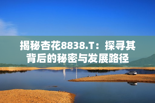 揭秘杏花8838.T：探尋其背后的秘密與發(fā)展路徑
