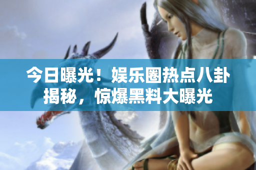 今日曝光！娛樂(lè)圈熱點(diǎn)八卦揭秘，驚爆黑料大曝光