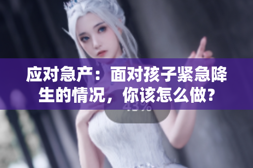 應(yīng)對(duì)急產(chǎn)：面對(duì)孩子緊急降生的情況，你該怎么做？