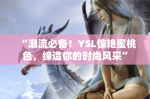 “潮流必備！YSL驚艷蜜桃色，締造你的時(shí)尚風(fēng)采”