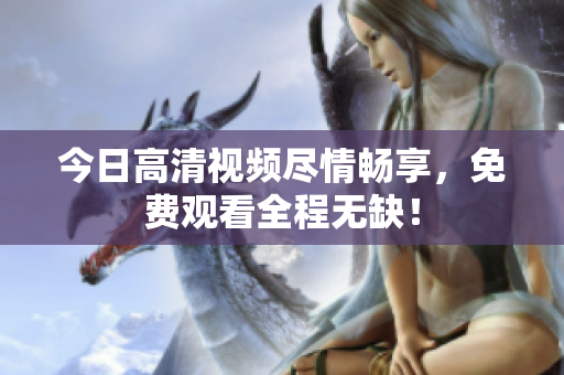今日高清視頻盡情暢享，免費觀看全程無缺！