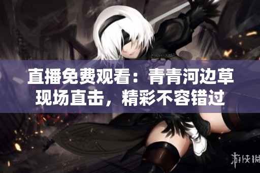 直播免費(fèi)觀看：青青河邊草現(xiàn)場(chǎng)直擊，精彩不容錯(cuò)過(guò)