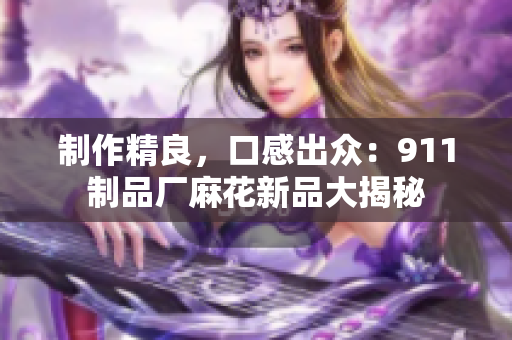 制作精良，口感出眾：911制品廠麻花新品大揭秘