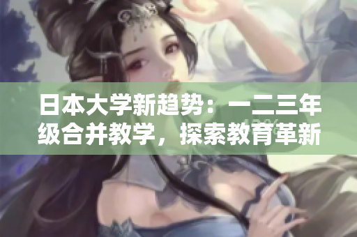 日本大學新趨勢：一二三年級合并教學，探索教育革新