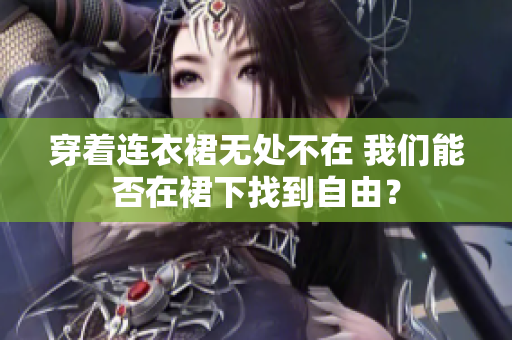 穿著連衣裙無處不在 我們能否在裙下找到自由？