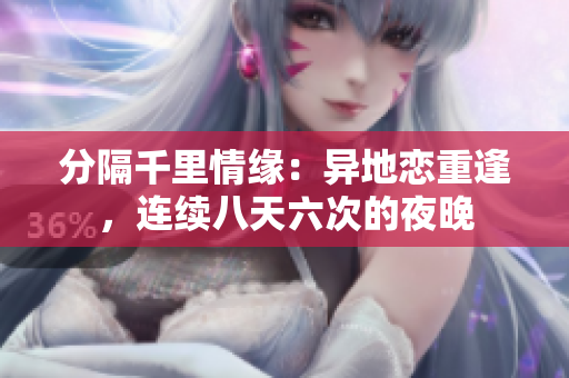 分隔千里情緣：異地戀重逢，連續(xù)八天六次的夜晚