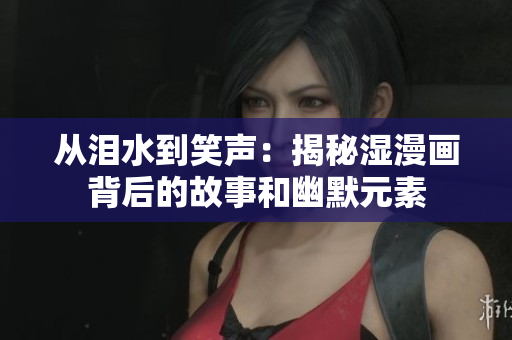 從淚水到笑聲：揭秘濕漫畫背后的故事和幽默元素