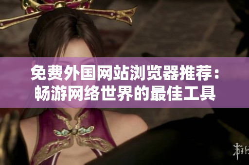 免費(fèi)外國網(wǎng)站瀏覽器推薦：暢游網(wǎng)絡(luò)世界的最佳工具