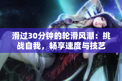 滑過30分鐘的輪滑風潮：挑戰(zhàn)自我，暢享速度與技藝