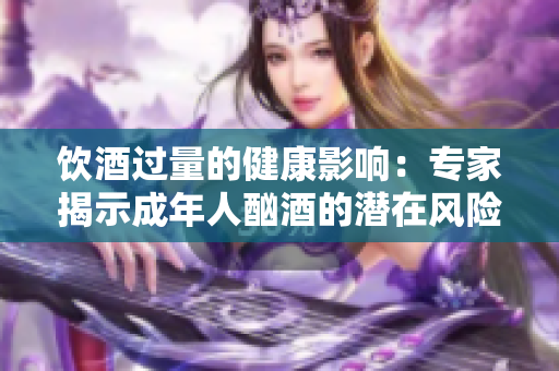 飲酒過量的健康影響：專家揭示成年人酗酒的潛在風(fēng)險(xiǎn)