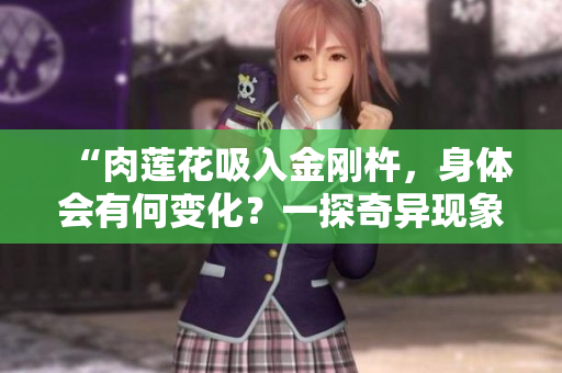 “肉蓮花吸入金剛杵，身體會有何變化？一探奇異現(xiàn)象！”