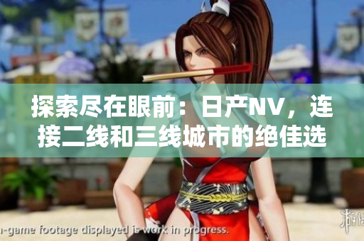 探索盡在眼前：日產(chǎn)NV，連接二線和三線城市的絕佳選擇