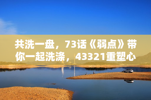 共洗一盤，73話《弱點(diǎn)》帶你一起洗滌，43321重塑心靈