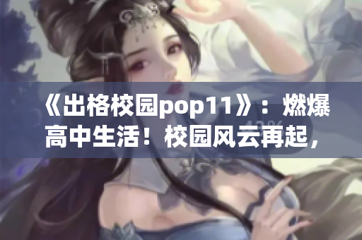 《出格校園pop11》：燃爆高中生活！校園風(fēng)云再起，青春群像全新揭秘！